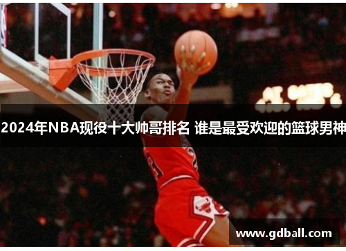 2024年NBA现役十大帅哥排名 谁是最受欢迎的篮球男神